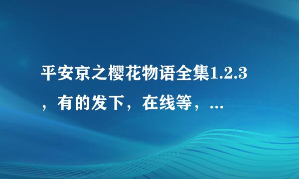 平安京之樱花物语全集1.2.3，有的发下，在线等，采纳第一个回的