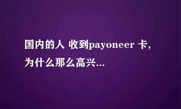 国内的人 收到payoneer 卡,为什么那么高兴啊,他们用那个卡干嘛呀