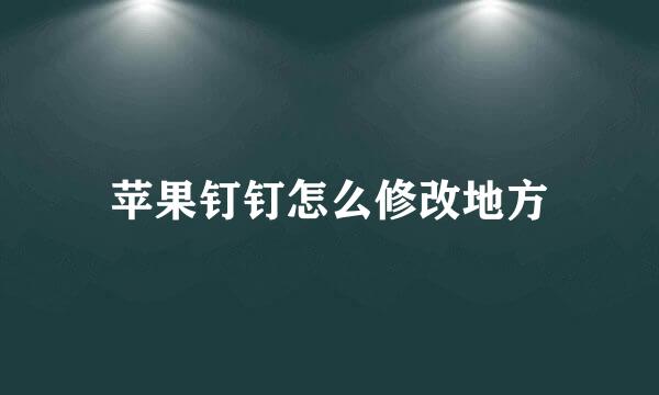 苹果钉钉怎么修改地方