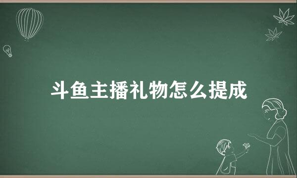 斗鱼主播礼物怎么提成