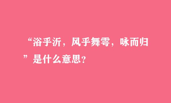 “浴乎沂，风乎舞雩，咏而归”是什么意思？