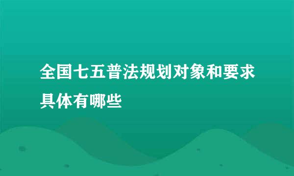 全国七五普法规划对象和要求具体有哪些