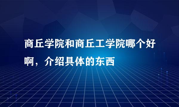 商丘学院和商丘工学院哪个好啊，介绍具体的东西