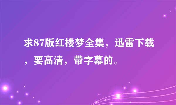 求87版红楼梦全集，迅雷下载，要高清，带字幕的。