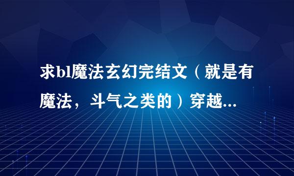 求bl魔法玄幻完结文（就是有魔法，斗气之类的）穿越的，要强强，不要虐，甜文，必须完结，拜托了，谢谢！