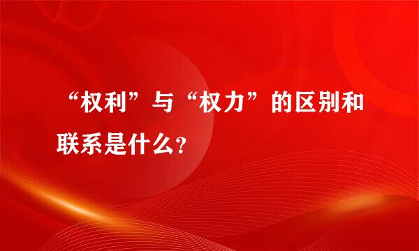 “权利”与“权力”的区别和联系是什么？