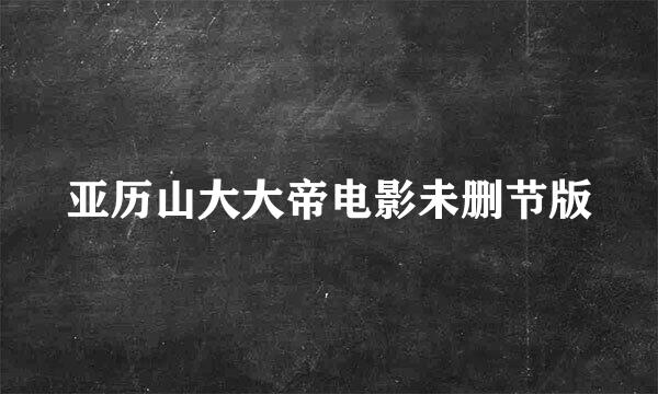 亚历山大大帝电影未删节版