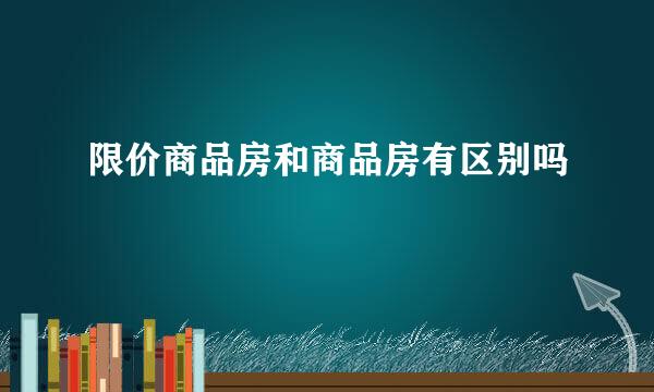 限价商品房和商品房有区别吗