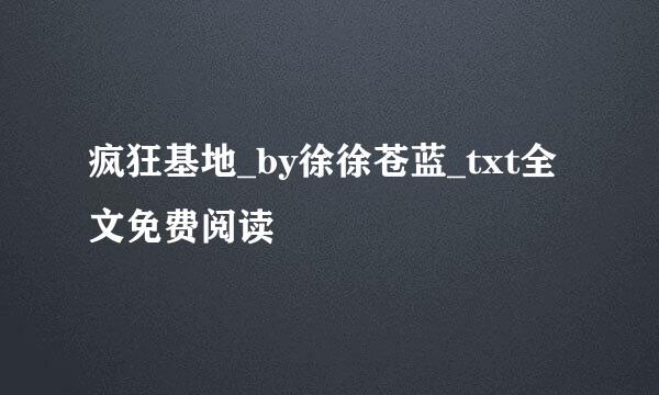 疯狂基地_by徐徐苍蓝_txt全文免费阅读