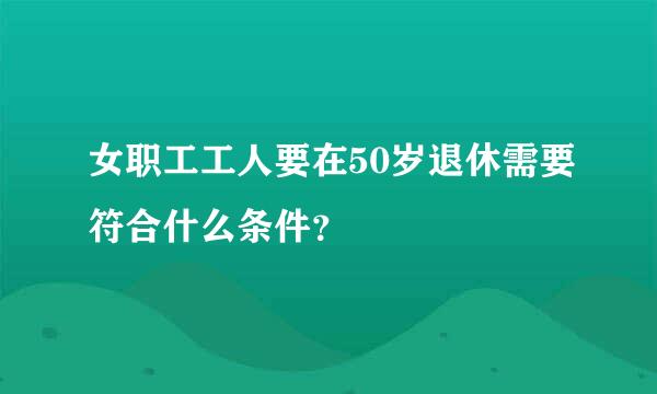 女职工工人要在50岁退休需要符合什么条件？