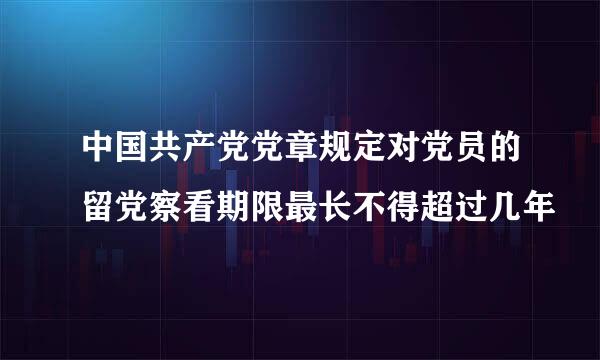 中国共产党党章规定对党员的留党察看期限最长不得超过几年