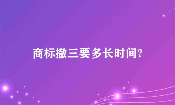 商标撤三要多长时间?