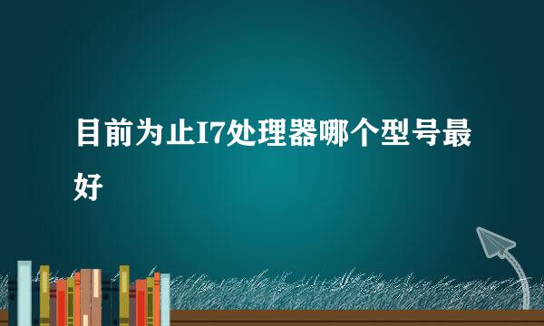 目前为止I7处理器哪个型号最好