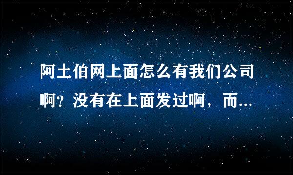 阿土伯网上面怎么有我们公司啊？没有在上面发过啊，而且排名比官网还好