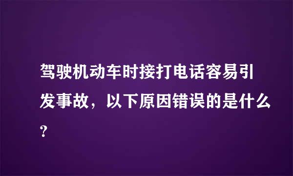 驾驶机动车时接打电话容易引发事故，以下原因错误的是什么？