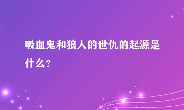 吸血鬼和狼人的世仇的起源是什么？