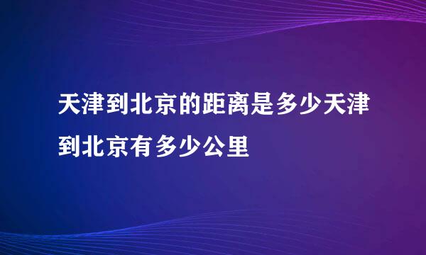 天津到北京的距离是多少天津到北京有多少公里