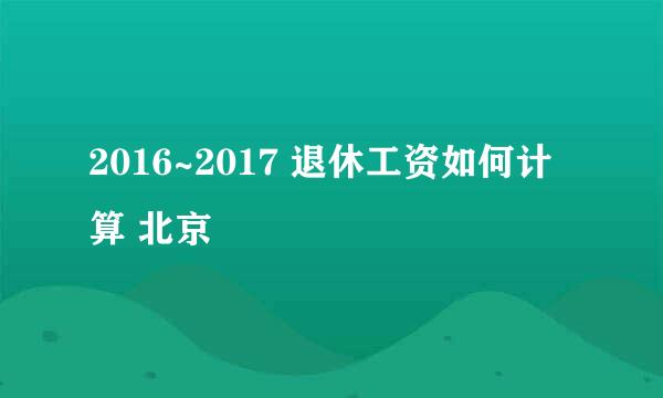 2016~2017 退休工资如何计算 北京