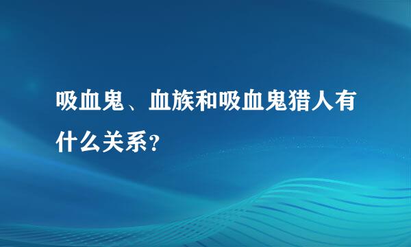 吸血鬼、血族和吸血鬼猎人有什么关系？