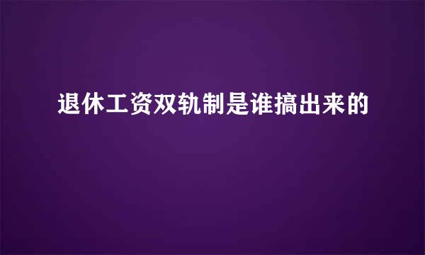 退休工资双轨制是谁搞出来的