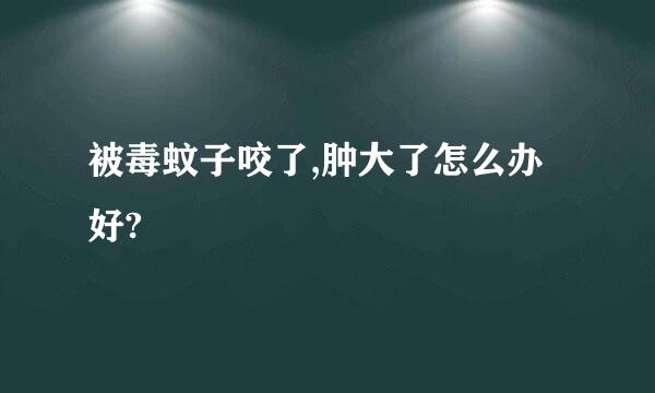 被毒蚊子咬了,肿大了怎么办好?