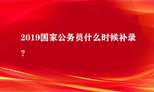 2019国家公务员什么时候补录？