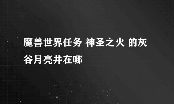 魔兽世界任务 神圣之火 的灰谷月亮井在哪