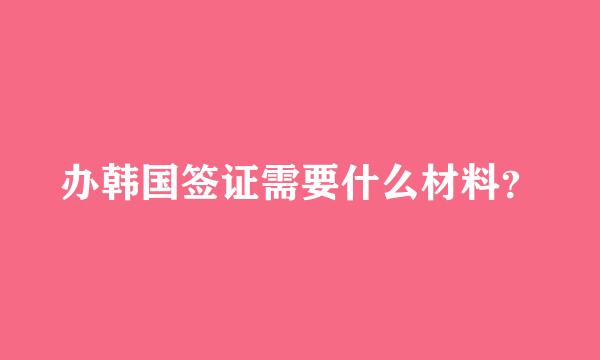 办韩国签证需要什么材料？