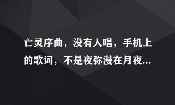 亡灵序曲，没有人唱，手机上的歌词，不是夜弥漫在月夜之上那句，而是，我被囚禁了一万年，又被逐出了自己