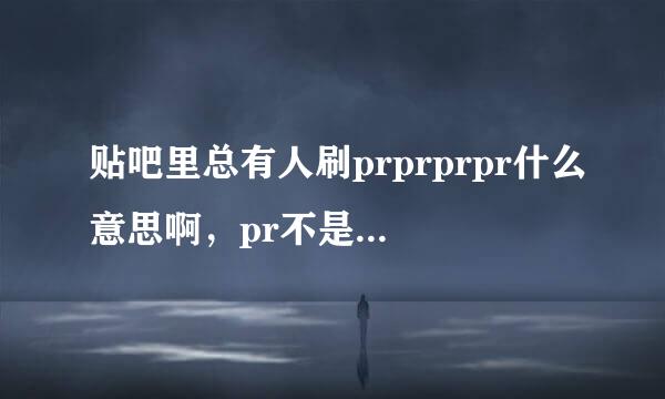 贴吧里总有人刷prprprpr什么意思啊，pr不是蛋白质吗