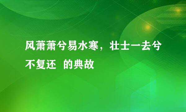 风萧萧兮易水寒，壮士一去兮不复还  的典故