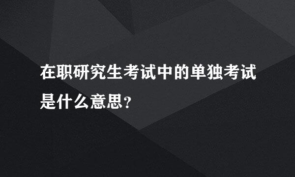 在职研究生考试中的单独考试是什么意思？