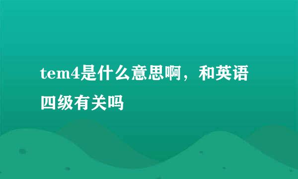 tem4是什么意思啊，和英语四级有关吗