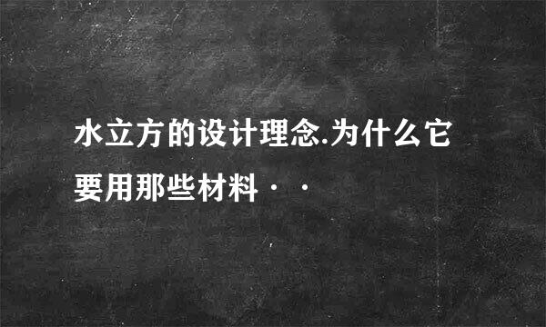 水立方的设计理念.为什么它要用那些材料··