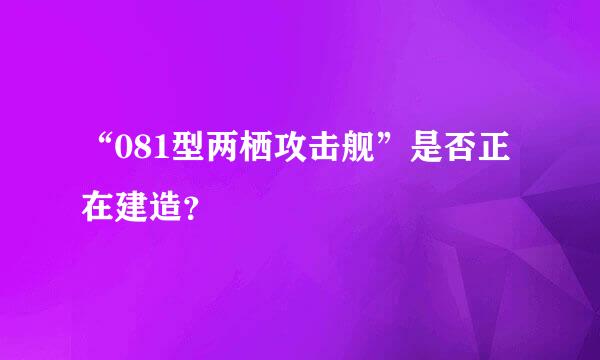 “081型两栖攻击舰”是否正在建造？