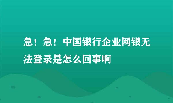 急！急！中国银行企业网银无法登录是怎么回事啊