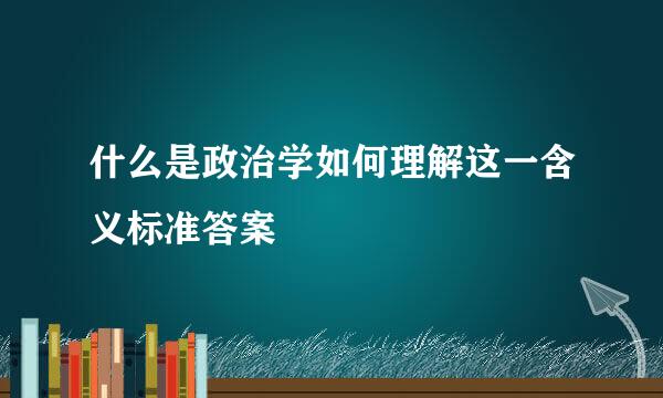 什么是政治学如何理解这一含义标准答案