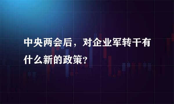 中央两会后，对企业军转干有什么新的政策？