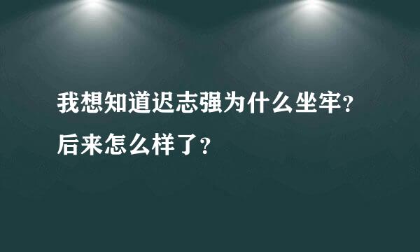 我想知道迟志强为什么坐牢？后来怎么样了？