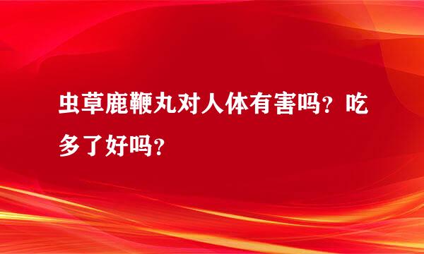 虫草鹿鞭丸对人体有害吗？吃多了好吗？