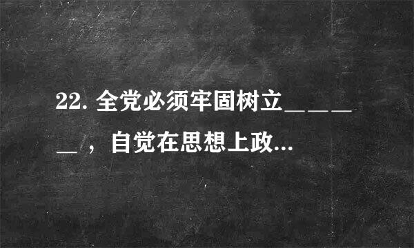 22. 全党必须牢固树立＿＿＿＿ ，自觉在思想上政治上行动上同党中央保持高度一致。