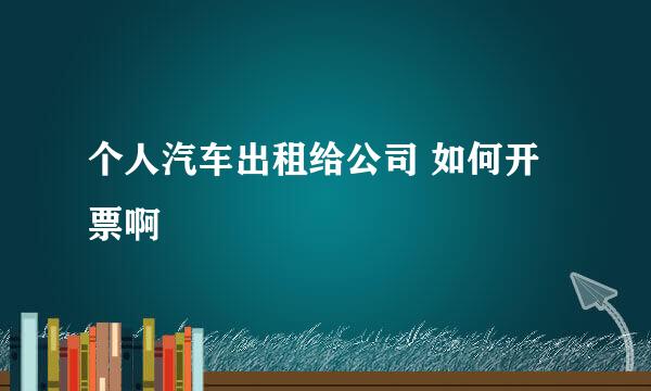 个人汽车出租给公司 如何开票啊