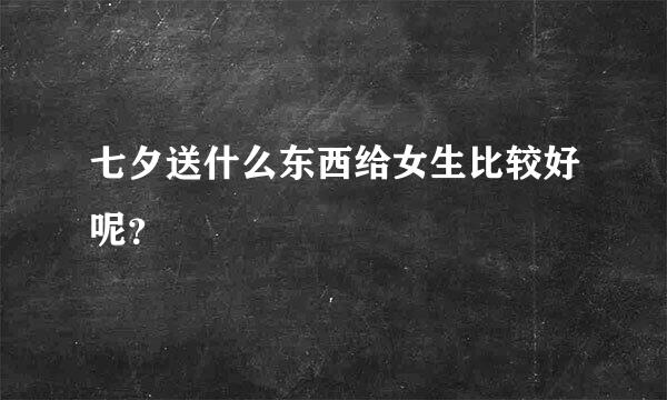 七夕送什么东西给女生比较好呢？