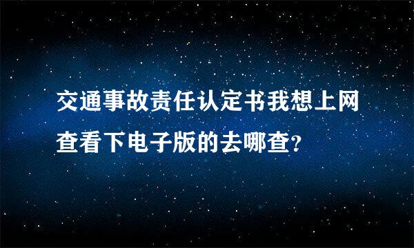 交通事故责任认定书我想上网查看下电子版的去哪查？