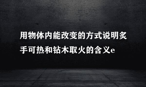 用物体内能改变的方式说明炙手可热和钻木取火的含义e