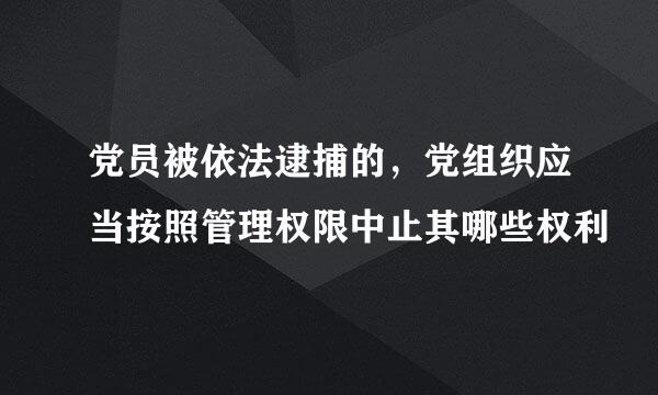 党员被依法逮捕的，党组织应当按照管理权限中止其哪些权利