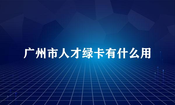 广州市人才绿卡有什么用