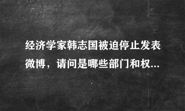 经济学家韩志国被迫停止发表微博，请问是哪些部门和权力人物给施加的压力？