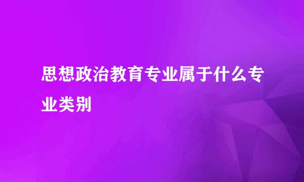 思想政治教育专业属于什么专业类别