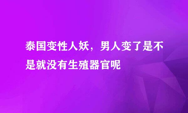 泰国变性人妖，男人变了是不是就没有生殖器官呢